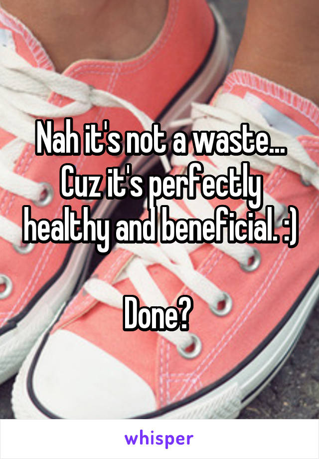 Nah it's not a waste... Cuz it's perfectly healthy and beneficial. :) 
Done? 