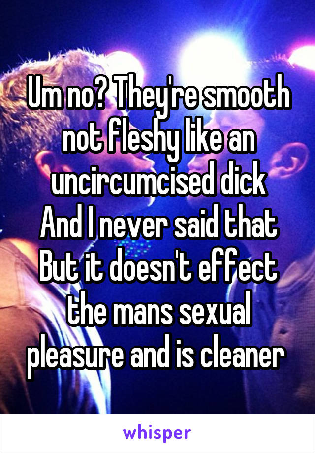 Um no? They're smooth not fleshy like an uncircumcised dick
And I never said that
But it doesn't effect the mans sexual pleasure and is cleaner 