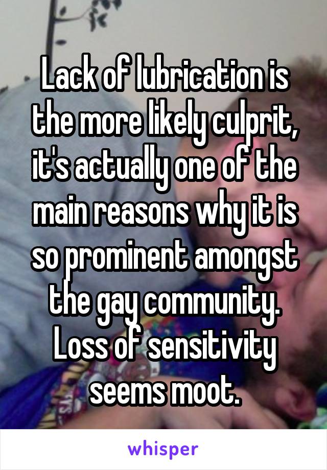 Lack of lubrication is the more likely culprit, it's actually one of the main reasons why it is so prominent amongst the gay community. Loss of sensitivity seems moot.