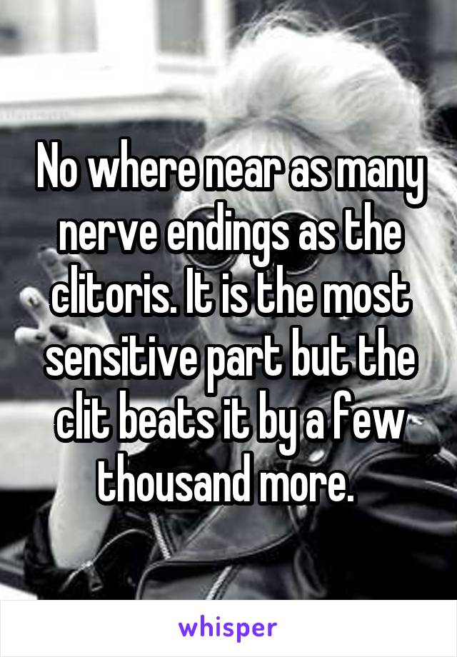 No where near as many nerve endings as the clitoris. It is the most sensitive part but the clit beats it by a few thousand more. 