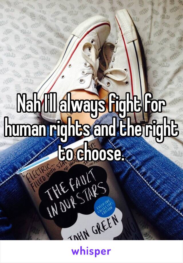 Nah I'll always fight for human rights and the right to choose. 