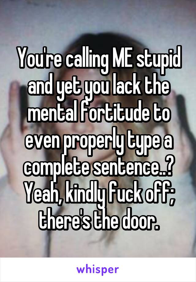 You're calling ME stupid and yet you lack the mental fortitude to even properly type a complete sentence..? Yeah, kindly fuck off; there's the door.