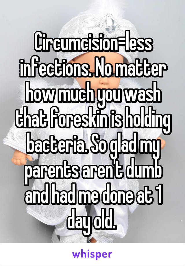 Circumcision=less infections. No matter how much you wash that foreskin is holding bacteria. So glad my parents aren't dumb and had me done at 1 day old. 