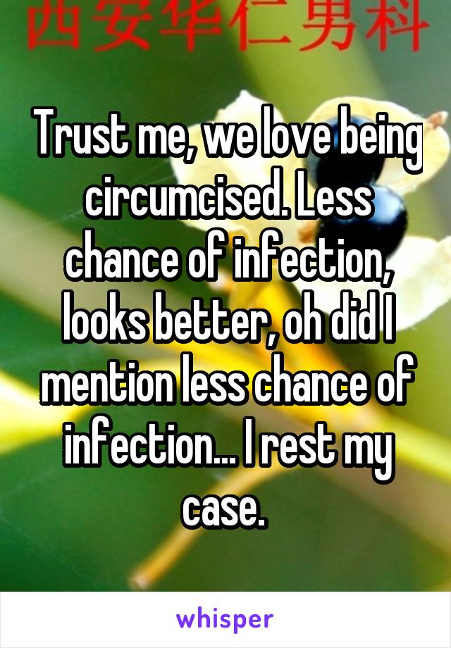 Trust me, we love being circumcised. Less chance of infection, looks better, oh did I mention less chance of infection... I rest my case. 