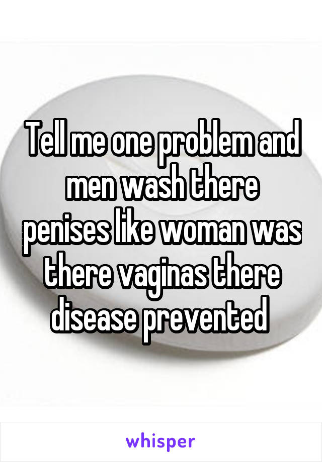 Tell me one problem and men wash there penises like woman was there vaginas there disease prevented 