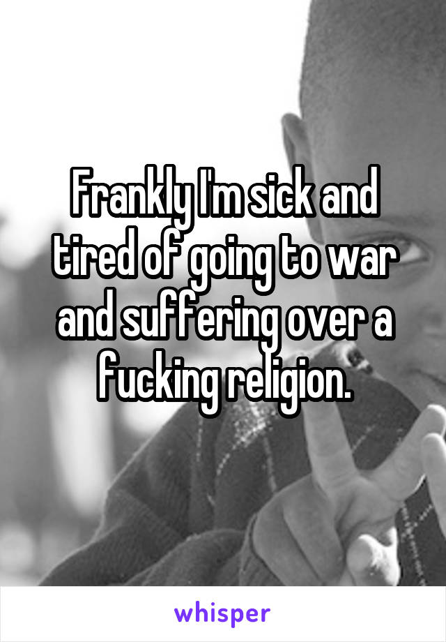 Frankly I'm sick and tired of going to war and suffering over a fucking religion.
