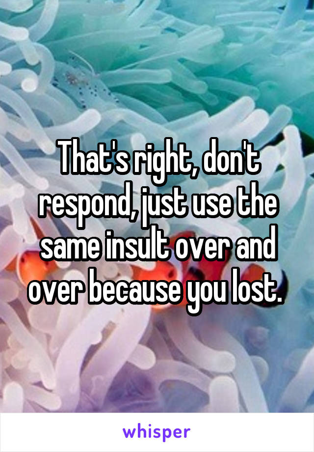 That's right, don't respond, just use the same insult over and over because you lost. 