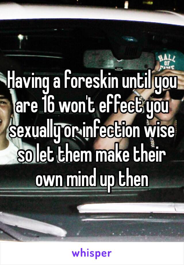 Having a foreskin until you are 16 won't effect you sexually or infection wise so let them make their own mind up then 