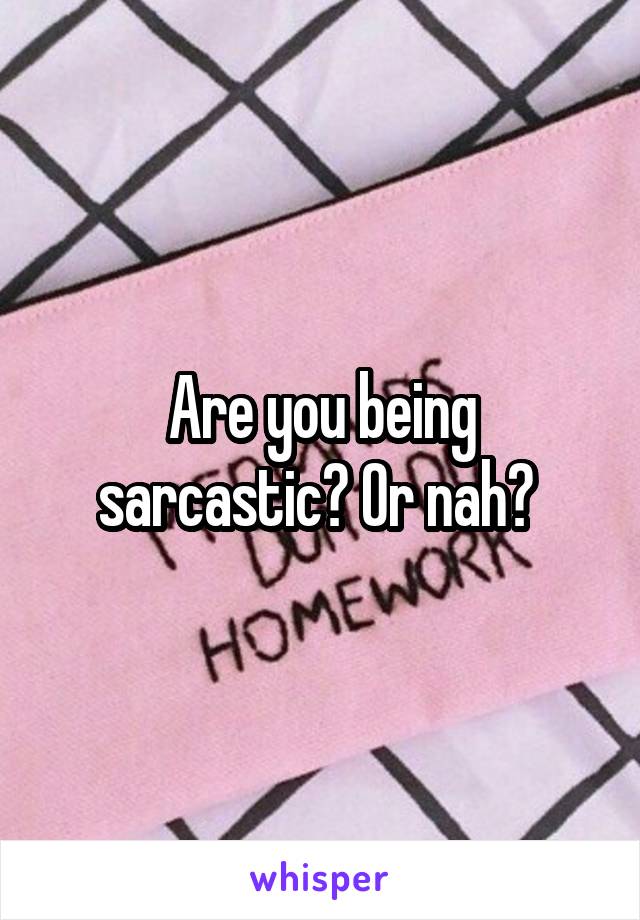 Are you being sarcastic? Or nah? 