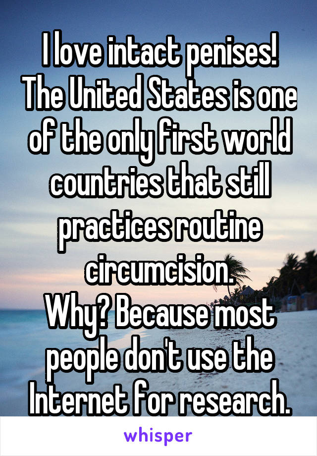 I love intact penises! The United States is one of the only first world countries that still practices routine circumcision.
Why? Because most people don't use the Internet for research.