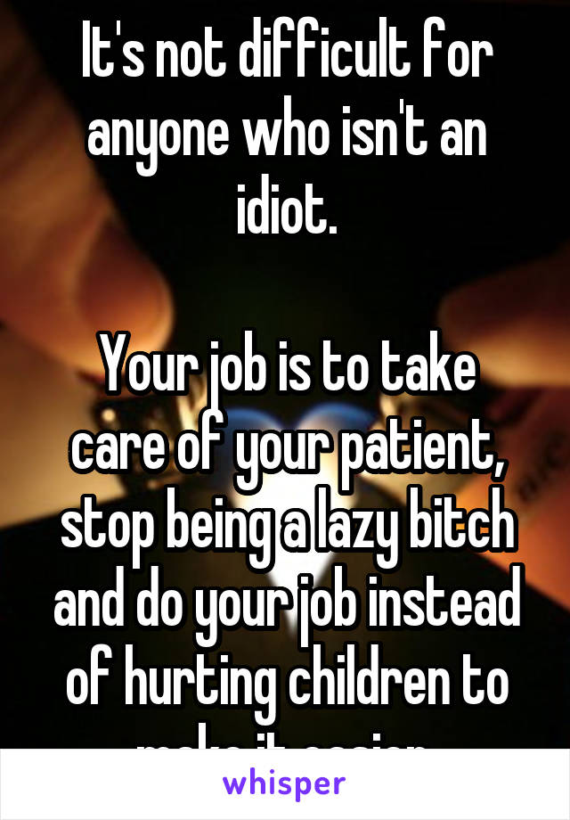 It's not difficult for anyone who isn't an idiot.

Your job is to take care of your patient, stop being a lazy bitch and do your job instead of hurting children to make it easier.