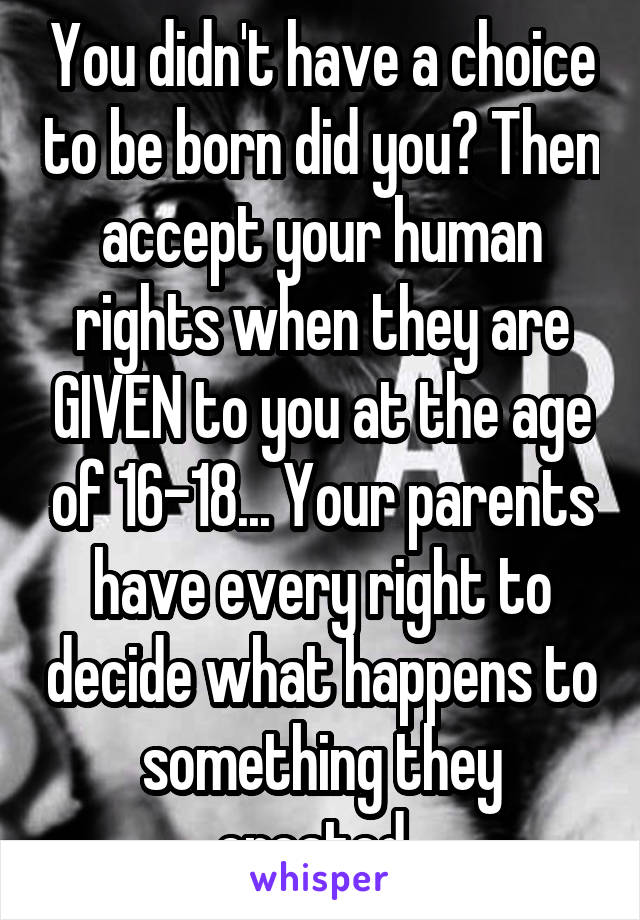 You didn't have a choice to be born did you? Then accept your human rights when they are GIVEN to you at the age of 16-18... Your parents have every right to decide what happens to something they created. 