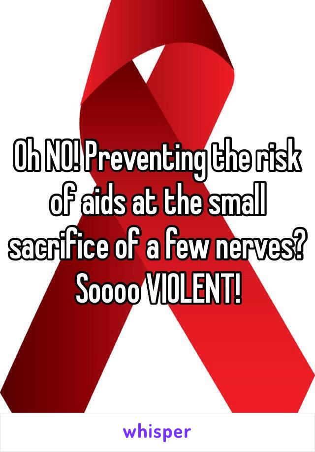 Oh NO! Preventing the risk of aids at the small sacrifice of a few nerves? Soooo VIOLENT!