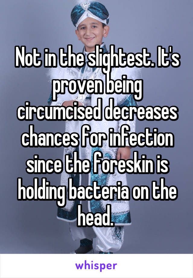 Not in the slightest. It's proven being circumcised decreases chances for infection since the foreskin is holding bacteria on the head. 