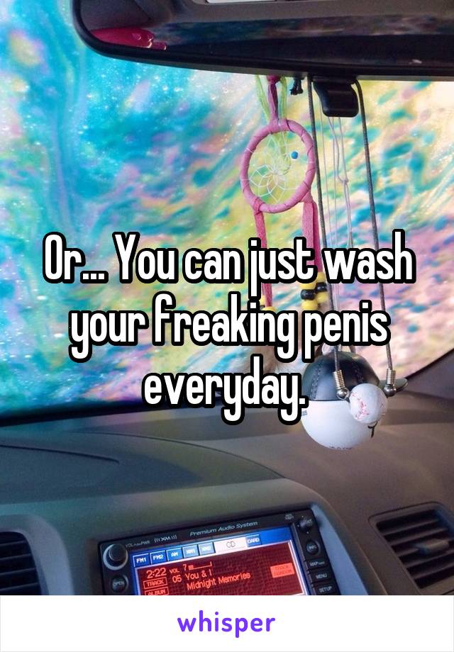 Or... You can just wash your freaking penis everyday. 