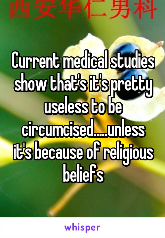 Current medical studies show that's it's pretty useless to be circumcised.....unless it's because of religious beliefs