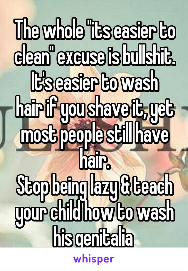 The whole "its easier to clean" excuse is bullshit.
It's easier to wash hair if you shave it, yet most people still have hair.
Stop being lazy & teach your child how to wash his genitalia 