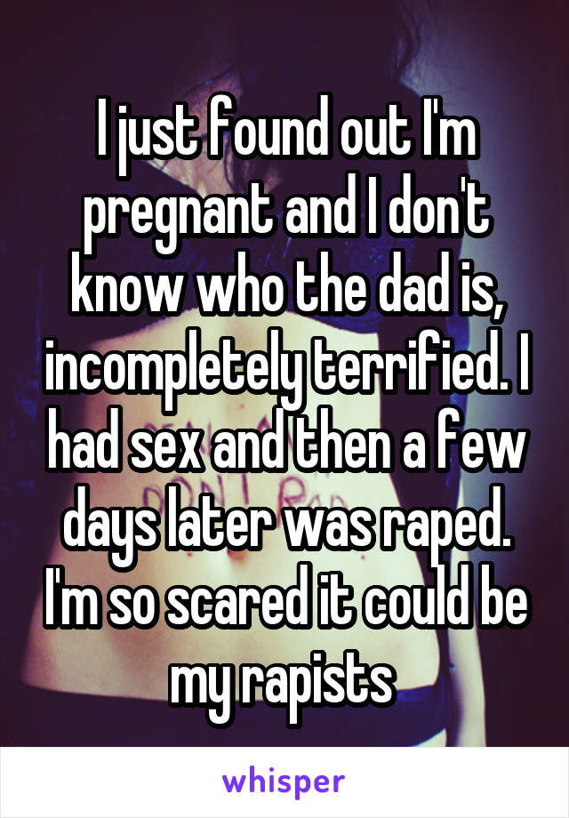 I just found out I'm pregnant and I don't know who the dad is, incompletely terrified. I had sex and then a few days later was raped. I'm so scared it could be my rapists 