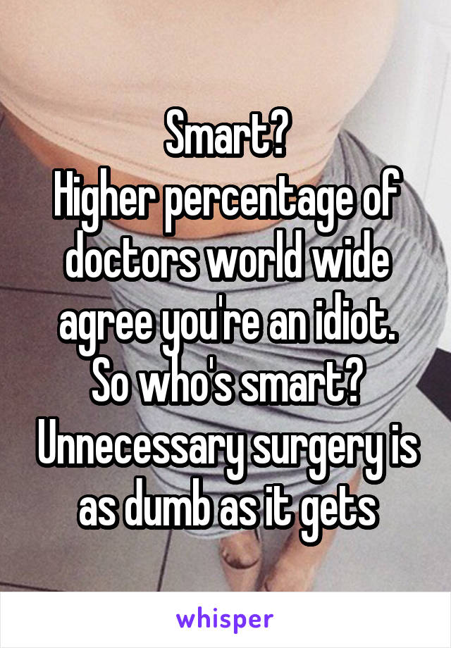 Smart?
Higher percentage of doctors world wide agree you're an idiot.
So who's smart? Unnecessary surgery is as dumb as it gets