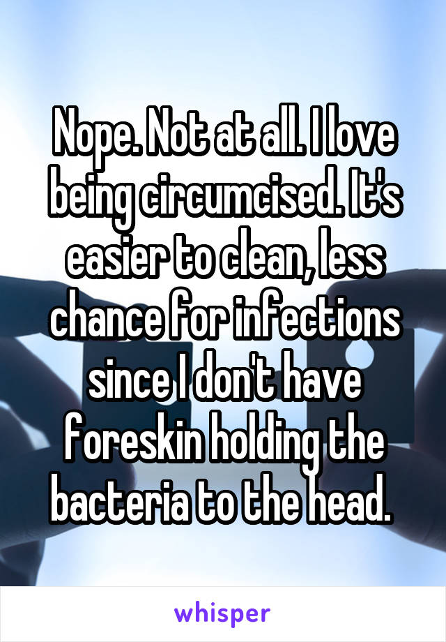 Nope. Not at all. I love being circumcised. It's easier to clean, less chance for infections since I don't have foreskin holding the bacteria to the head. 