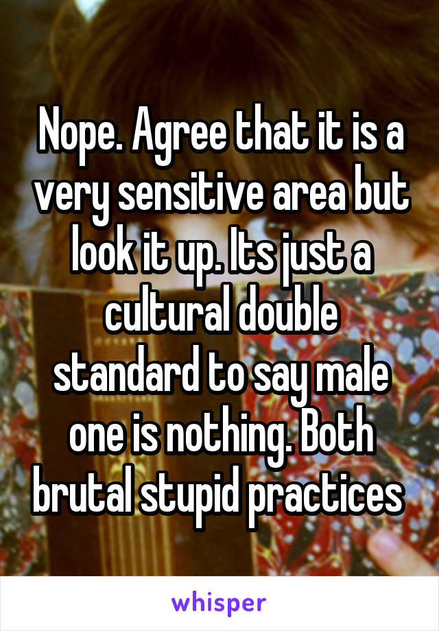 Nope. Agree that it is a very sensitive area but look it up. Its just a cultural double standard to say male one is nothing. Both brutal stupid practices 