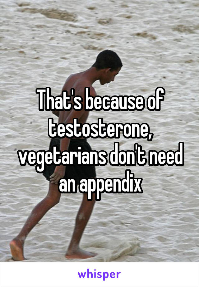 That's because of testosterone, vegetarians don't need an appendix