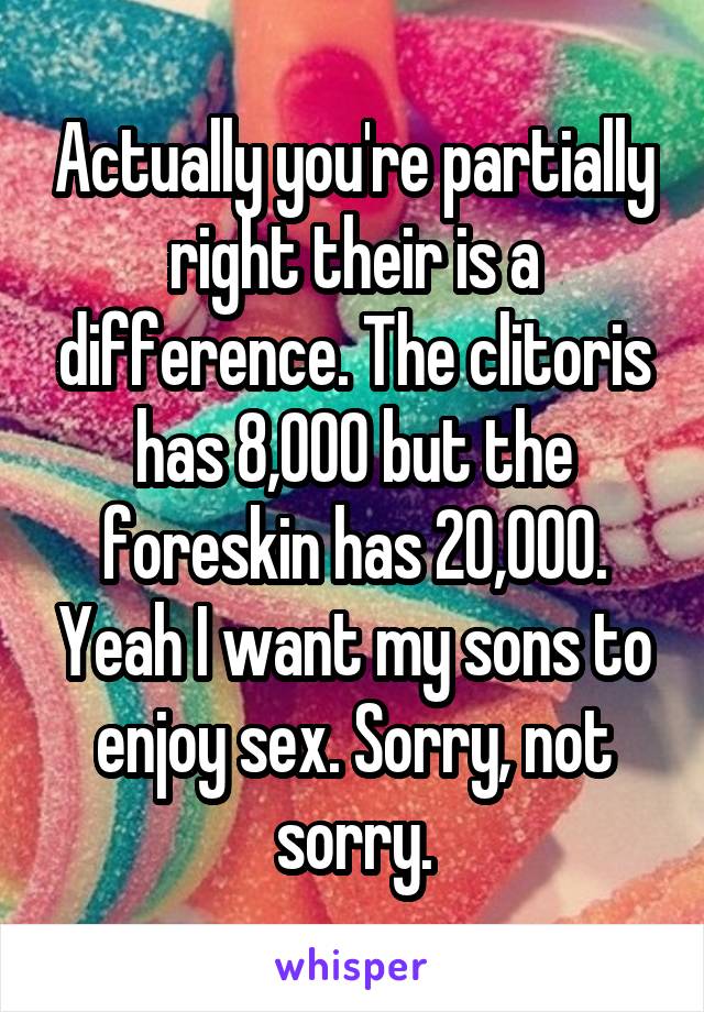 Actually you're partially right their is a difference. The clitoris has 8,000 but the foreskin has 20,000. Yeah I want my sons to enjoy sex. Sorry, not sorry.