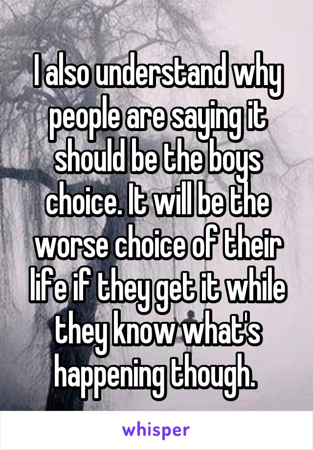 I also understand why people are saying it should be the boys choice. It will be the worse choice of their life if they get it while they know what's happening though. 