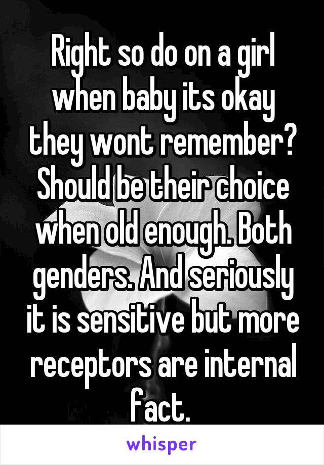 Right so do on a girl when baby its okay they wont remember? Should be their choice when old enough. Both genders. And seriously it is sensitive but more receptors are internal fact. 