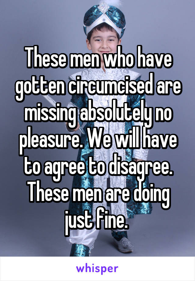 These men who have gotten circumcised are missing absolutely no pleasure. We will have to agree to disagree. These men are doing just fine. 