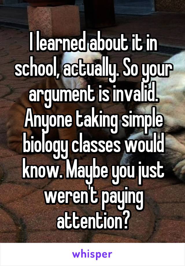 I learned about it in school, actually. So your argument is invalid. Anyone taking simple biology classes would know. Maybe you just weren't paying attention?