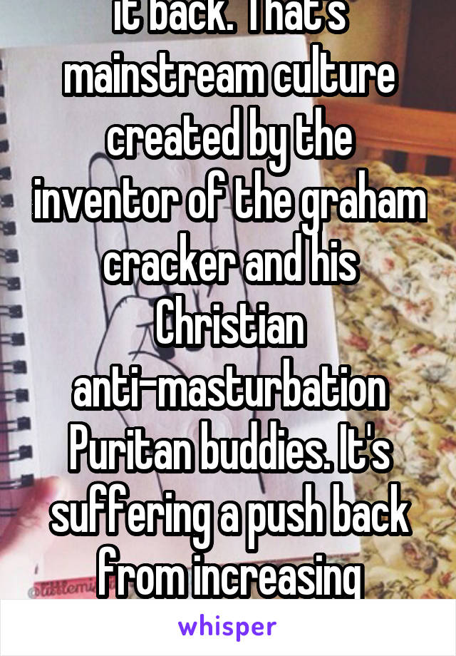 All you have to do is roll it back. That's mainstream culture created by the inventor of the graham cracker and his Christian anti-masturbation Puritan buddies. It's suffering a push back from increasing education and knowledge.