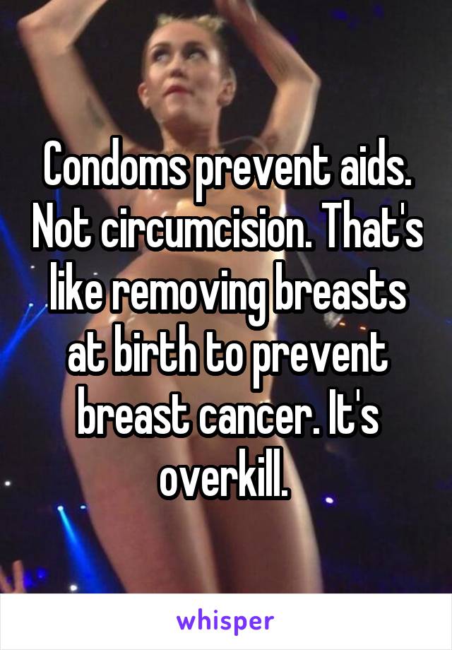 Condoms prevent aids. Not circumcision. That's like removing breasts at birth to prevent breast cancer. It's overkill. 