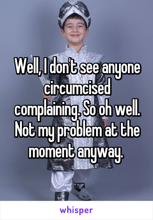 Well, I don't see anyone circumcised complaining. So oh well. Not my problem at the moment anyway. 