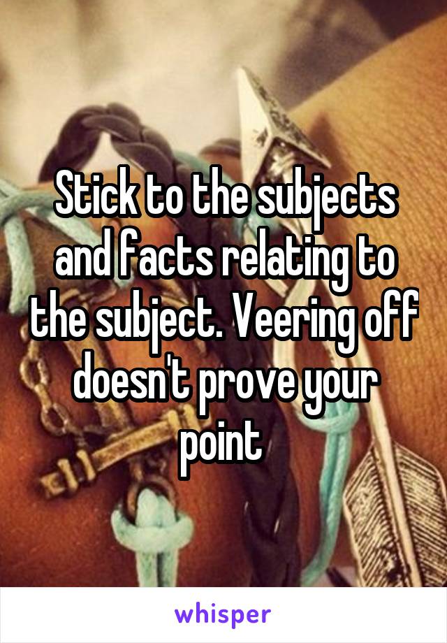 Stick to the subjects and facts relating to the subject. Veering off doesn't prove your point 