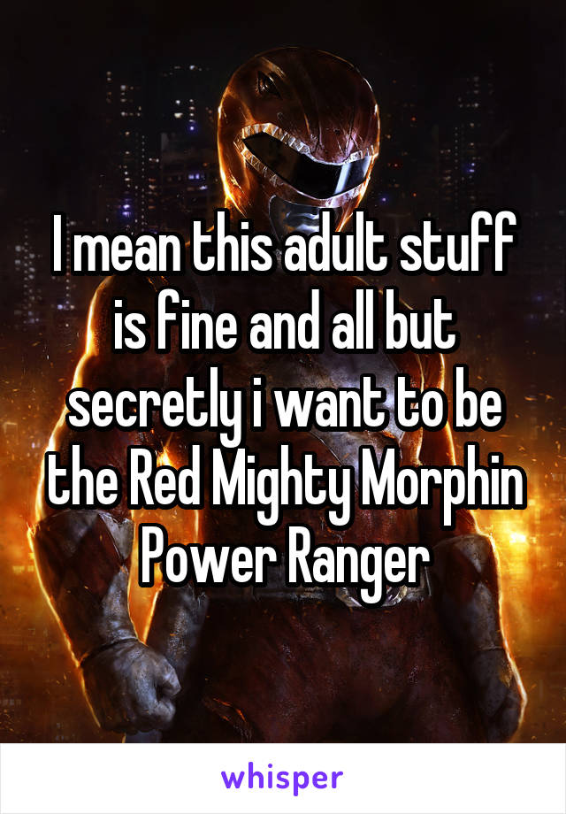 I mean this adult stuff is fine and all but secretly i want to be the Red Mighty Morphin Power Ranger