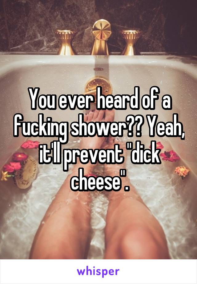 You ever heard of a fucking shower?? Yeah, it'll prevent "dick cheese".