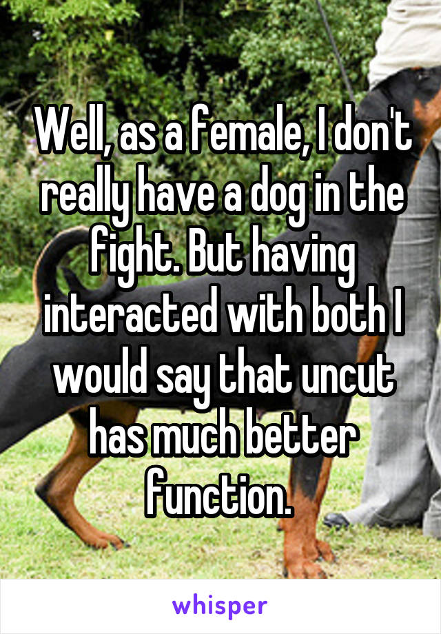 Well, as a female, I don't really have a dog in the fight. But having interacted with both I would say that uncut has much better function. 