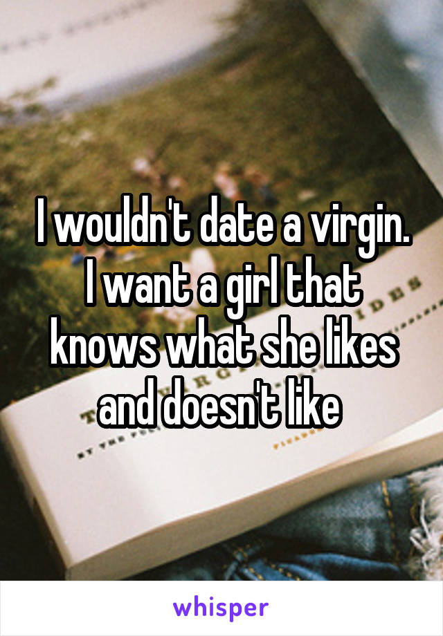I wouldn't date a virgin. I want a girl that knows what she likes and doesn't like 