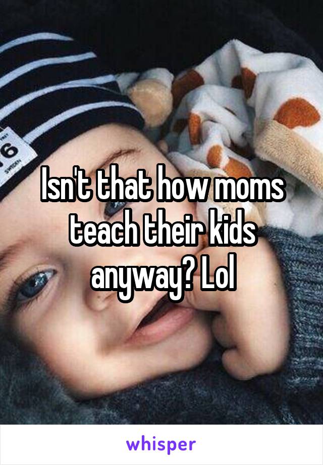 Isn't that how moms teach their kids anyway? Lol