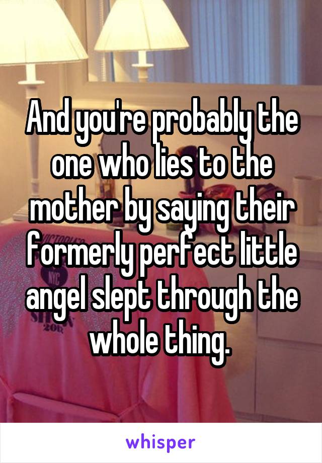 And you're probably the one who lies to the mother by saying their formerly perfect little angel slept through the whole thing. 