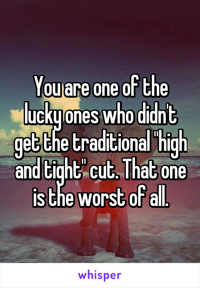 You are one of the lucky ones who didn't get the traditional "high and tight" cut. That one is the worst of all.