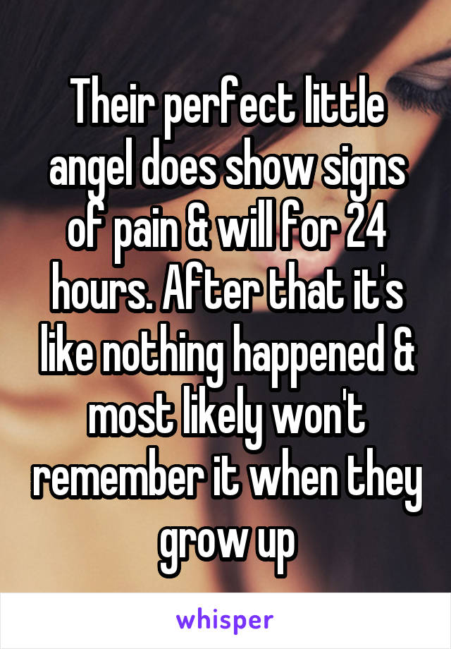 Their perfect little angel does show signs of pain & will for 24 hours. After that it's like nothing happened & most likely won't remember it when they grow up