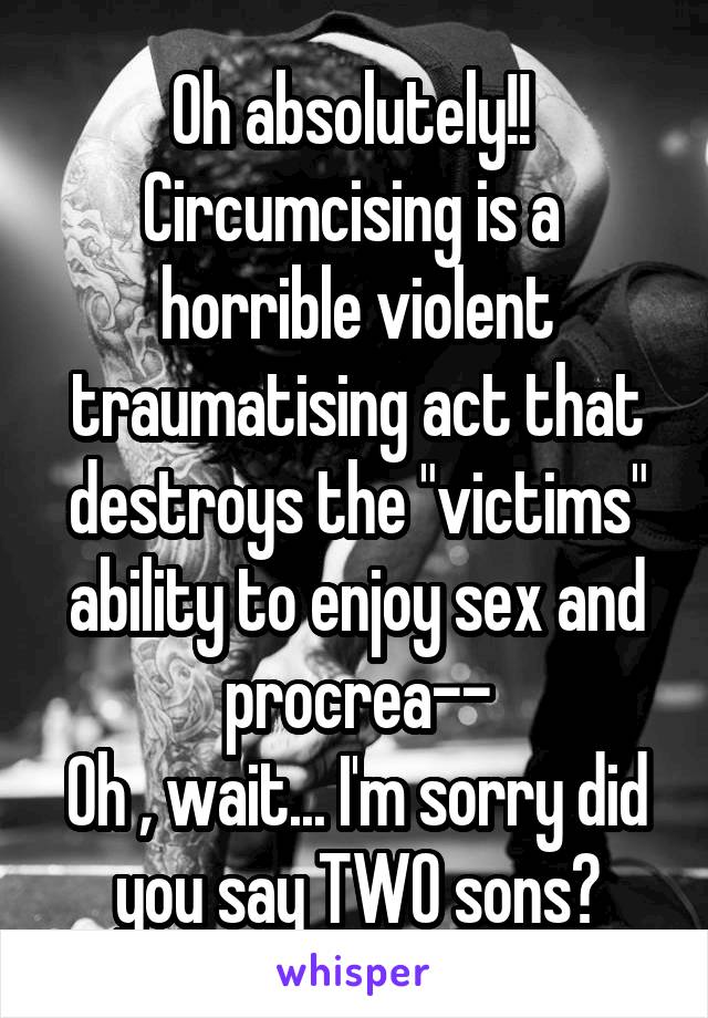 Oh absolutely!!  Circumcising is a  horrible violent traumatising act that destroys the "victims" ability to enjoy sex and procrea--
Oh , wait... I'm sorry did you say TWO sons?