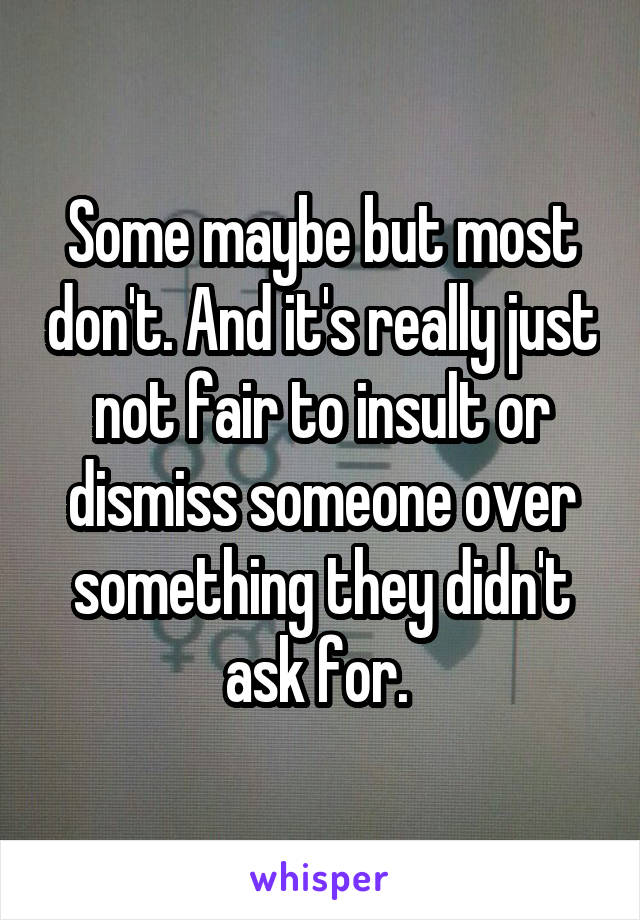 Some maybe but most don't. And it's really just not fair to insult or dismiss someone over something they didn't ask for. 