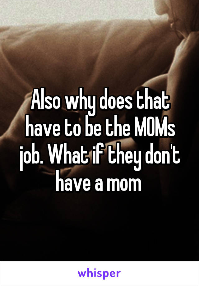 Also why does that have to be the MOMs job. What if they don't have a mom 