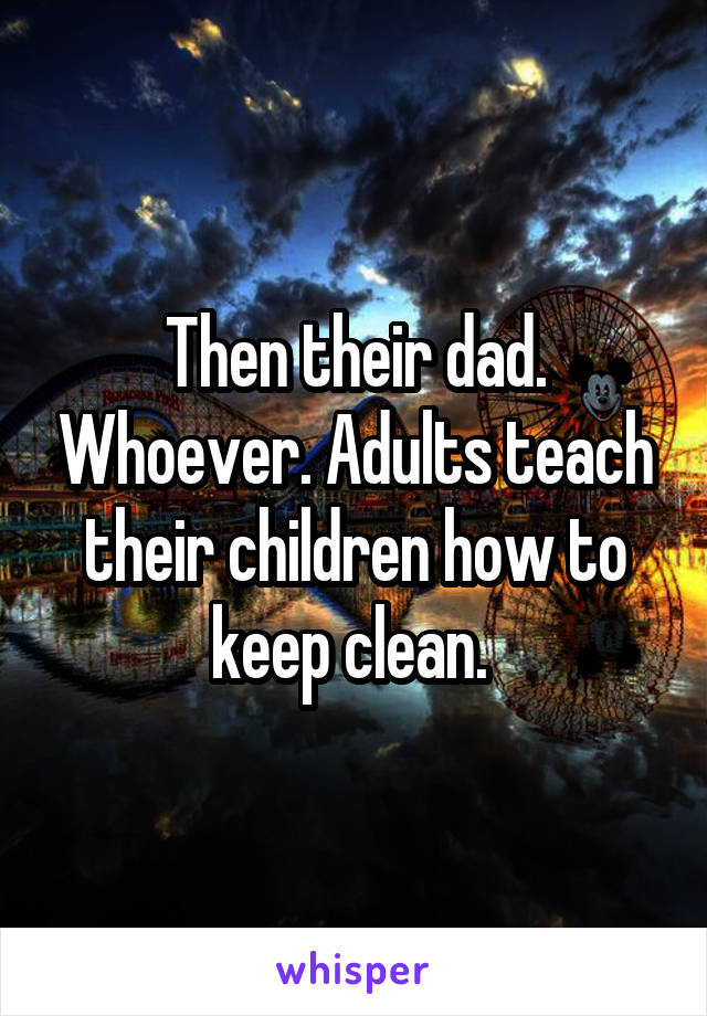 Then their dad. Whoever. Adults teach their children how to keep clean. 