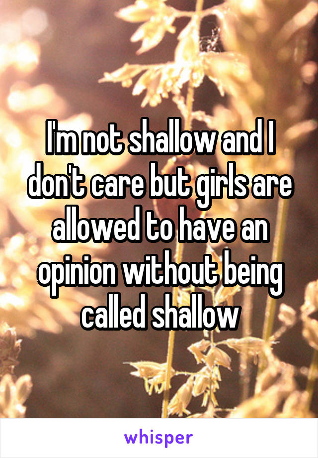 I'm not shallow and I don't care but girls are allowed to have an opinion without being called shallow