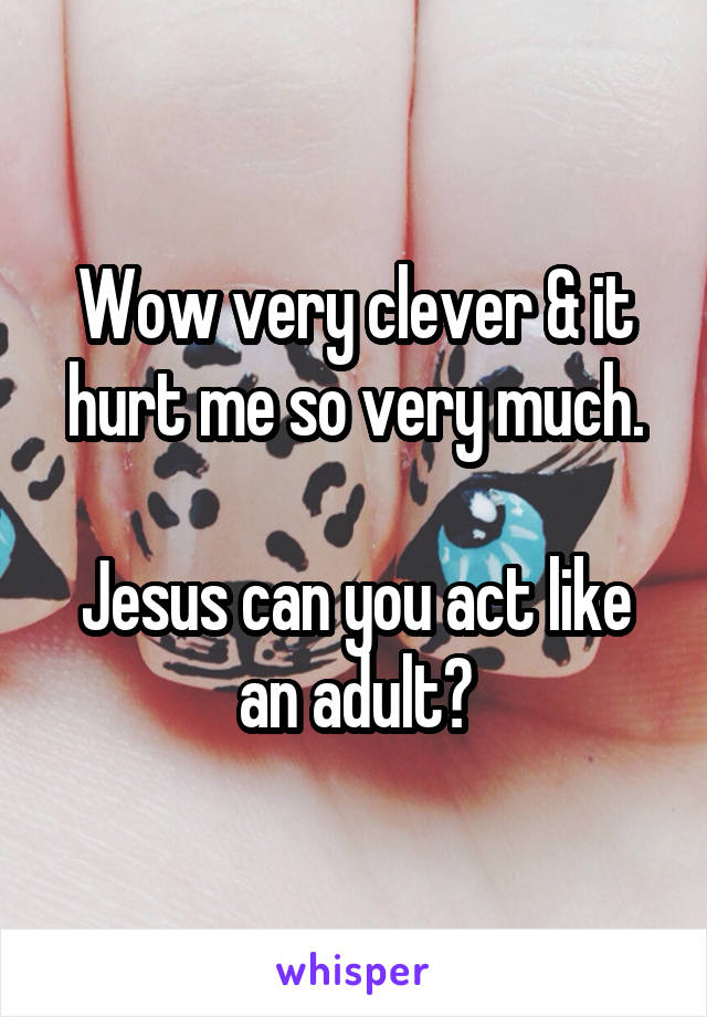 Wow very clever & it hurt me so very much.

Jesus can you act like an adult?