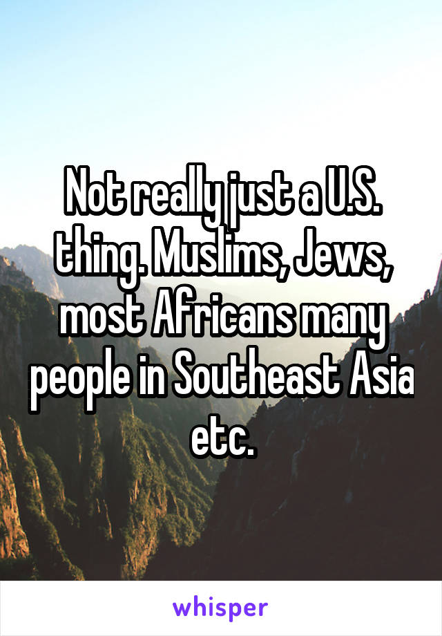 Not really just a U.S. thing. Muslims, Jews, most Africans many people in Southeast Asia etc.